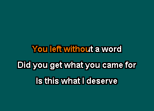 You left without aword

Did you get what you came for

Is this whatl deserve