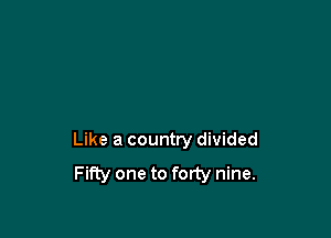 Like a country divided
FiPcy one to forty nine.