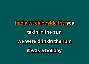 had a week beside the sea
takin in the sun

we were drinkin the rum

it was a holiday