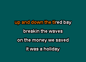 up and down the tired bay

breakin the waves

on the money we saved

it was a holiday