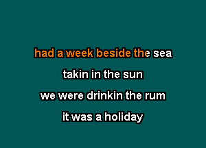 had a week beside the sea
takin in the sun

we were drinkin the rum

it was a holiday