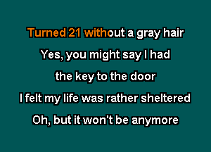 Turned 21 without a gray hair
Yes, you might say I had
the key to the door
I felt my life was rather sheltered

Oh, but it won't be anymore