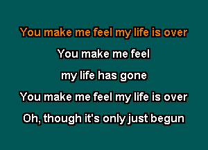 You make me feel my life is over
You make me feel

my life has gone

You make me feel my life is over

0h, though it's onlyjust begun