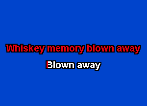 Whiskey memory blown away

Blown away