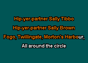 Hip-yer-partner Sally Tibbo

Hip-yer-partner Sally Brown

Fogo, Twillingate, Morton's Harbour,

All around the circle