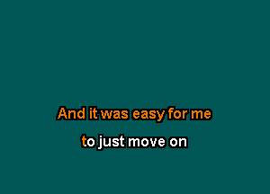 And it was easy for me

tojust move on