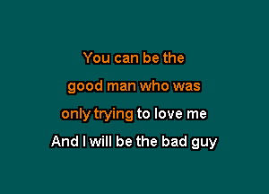 You can be the

good man who was

only trying to love me

And lwill be the bad guy