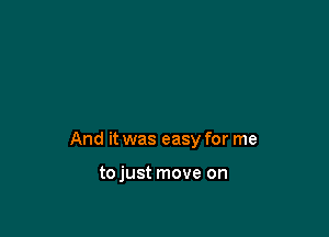 And it was easy for me

tojust move on