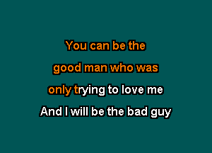 You can be the

good man who was

only trying to love me

And lwill be the bad guy