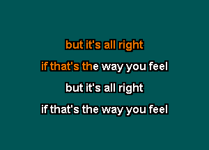 but it's all right
ifthat's the way you feel
but it's all right

ifthat's the way you feel