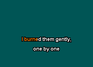 IburnedthenIQenuy,

onebyone