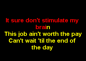 It sure don't stimulate my
brain

This job ain't worth the pay
Can't wait 'til the end of
the day