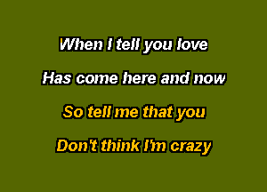 When I tell you Jove
Has come here and now

So tell me that you

Don? think 1m crazy