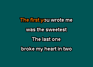 The first you wrote me
was the sweetest

The last one

broke my heart in two