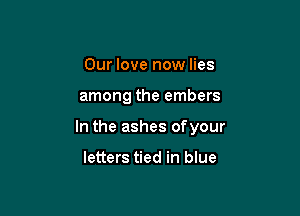 Our love now lies

among the embers

In the ashes ofyour

letters tied in blue