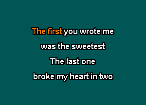 The first you wrote me
was the sweetest

The last one

broke my heart in two
