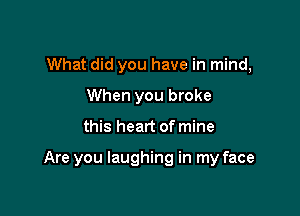 What did you have in mind,
When you broke

this heart of mine

Are you laughing in my face