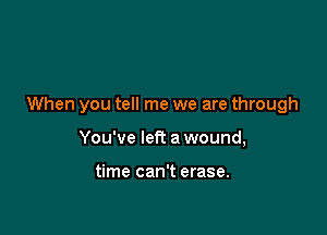 When you tell me we are through

You've let? a wound,

time can't erase.