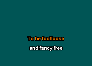 To be footloose

and fancy free