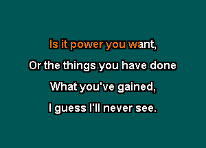 Is it power you want,

Or the things you have done

What you've gained,

lguess I'll never see.