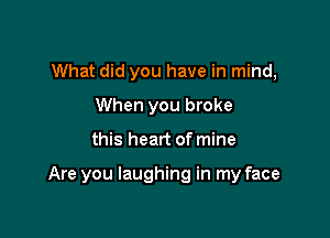 What did you have in mind,
When you broke

this heart of mine

Are you laughing in my face