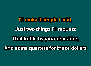 I'll make it simple I said,

Just two things I'll request

That bottle by your shoulder,

And some quarters forthese dollars