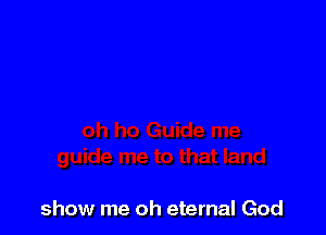 show me oh eternal God