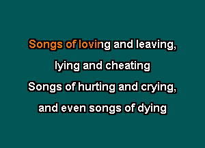 Songs ofloving and leaving,

lying and cheating

Songs of hurting and crying,

and even songs of dying