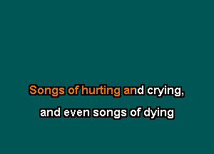 Songs of hurting and crying,

and even songs of dying