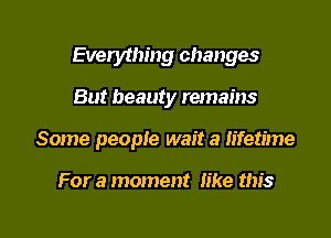 Everything changes
But beauty remains

Some people wait a lifetime

For a moment Iike this

g