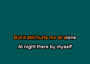 But it still hurts me all alone

At night there by myself
