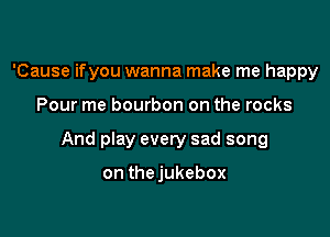 'Cause ifyou wanna make me happy

Pour me bourbon on the rocks

And play every sad song

on thejukebox