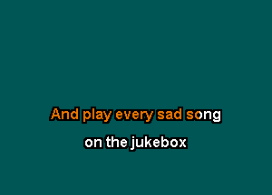 And play every sad song

on thejukebox