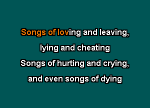 Songs ofloving and leaving,

lying and cheating

Songs of hurting and crying,

and even songs of dying