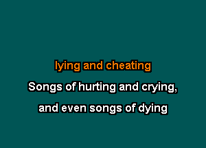 lying and cheating

Songs of hurting and crying,

and even songs of dying