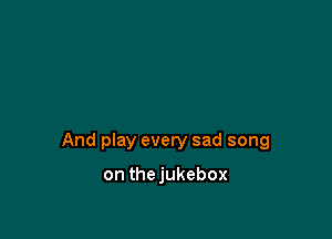 And play every sad song

on thejukebox