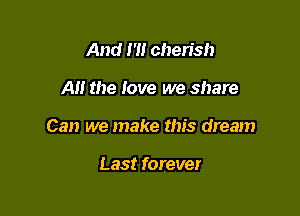And m cherish

Al! the love we share

Can we make this dream

Last forever