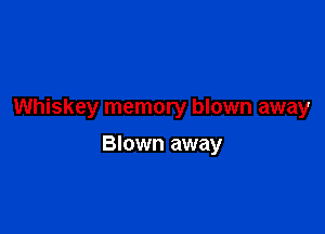 Whiskey memory blown away

Blown away