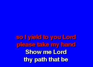 Show me Lord
thy path that be