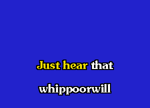 Just hear that

whippoorwill