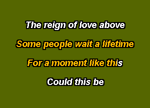 The reign of love above

Some people wait a lifetime

For a moment like this

Could this be