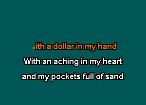with a dollar in my hand

With an aching in my heart

and my pockets full of sand