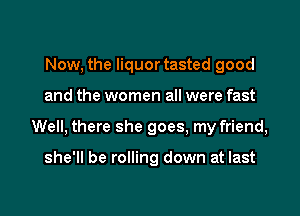 Now, the liquor tasted good

and the women all were fast

Well, there she goes, my friend,

she'll be rolling down at last