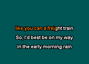 like you can a freight train

80, I'd best be on my way

in the early morning rain