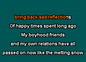 bring back sad reflections
0f happy times spent long ago
My boyhood friends
and my own relations have all

passed on now like the melting snow