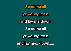 So come all
ye young men
and lay me down
So come all

ye young men

and lay me.. down .....
