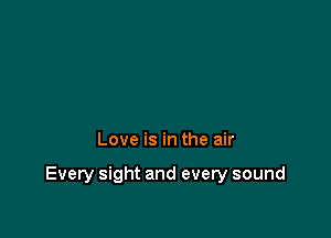 Love is in the air

Every sight and every sound