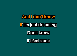 And I don't know

if I'm just dreaming

Don't know

ifl feel sane