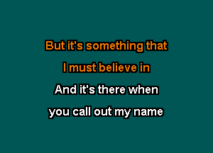 But it's something that

lmust believe in
And it's there when

you call out my name