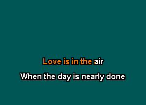 Love is in the air

When the day is nearly done